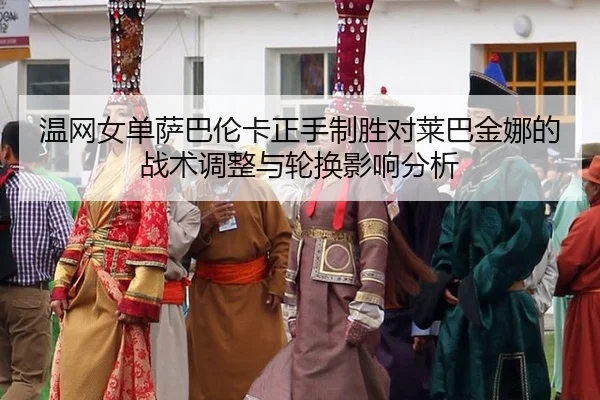 wen-wang-nv-dan-sa-ba-lun-ka-zheng-shou-zhi-sheng-dui-lai-ba-jin-na-de-zhan-shu-tiao-zheng-yu-lun-huan-ying-xiang-fen-xi-3-637.jpg