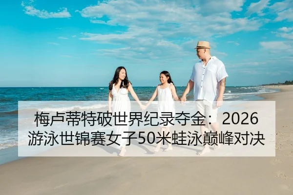 梅卢蒂特破世界纪录夺金：2026游泳世锦赛女子50米蛙泳巅峰对决