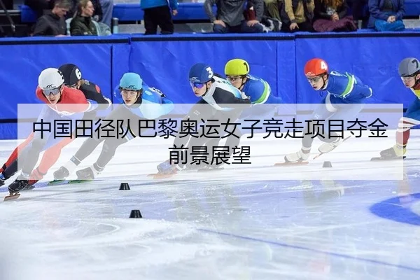 中国田径队巴黎奥运女子竞走项目夺金前景展望