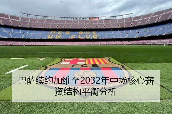 巴萨续约加维至2032年中场核心薪资结构平衡分析
