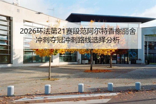 2026环法第21赛段范阿尔特香榭丽舍冲刺夺冠冲刺路线选择分析