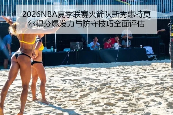 2026NBA夏季联赛火箭队新秀惠特莫尔得分爆发力与防守技巧全面评估